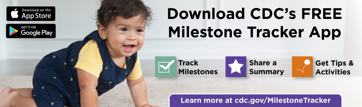 Download the CDC's Free Milestone Tracker App. Track Milestones, Share a Summary, Get Tips & Activities. Learn more at cdc.gov/MilestoneTracker